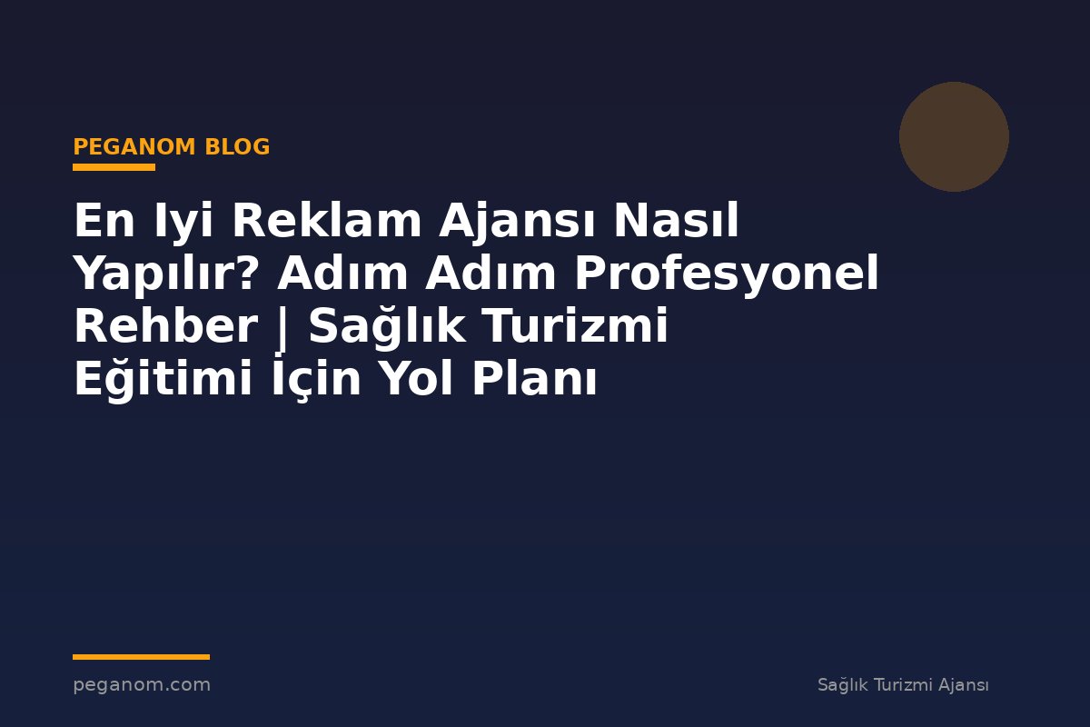 En Iyi Reklam Ajansı Nasıl Yapılır? Adım Adım Profesyonel Rehber | Sağlık Turizmi Eğitimi İçin Yol Planı
