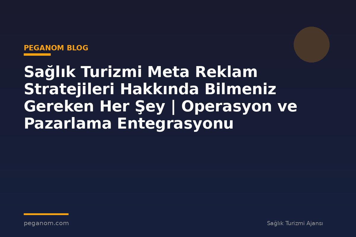 Sağlık Turizmi Meta Reklam Stratejileri Hakkında Bilmeniz Gereken Her Şey | Operasyon ve Pazarlama Entegrasyonu