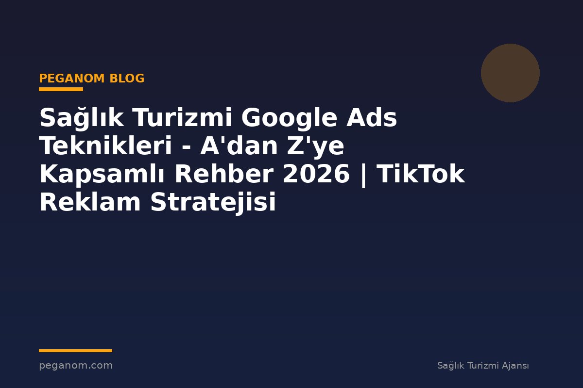Sağlık Turizmi Google Ads Teknikleri - A'dan Z'ye Kapsamlı Rehber 2026 | TikTok Reklam Stratejisi