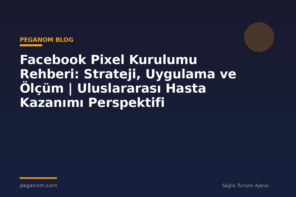 Facebook Pixel Kurulumu Rehberi: Strateji, Uygulama ve Ölçüm | Uluslararası Hasta Kazanımı Perspektifi