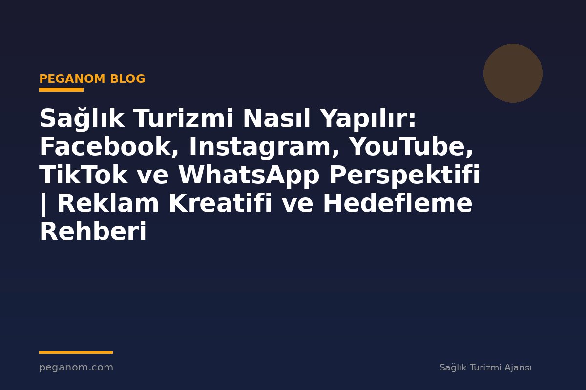 Sağlık Turizmi Nasıl Yapılır: Facebook, Instagram, YouTube, TikTok ve WhatsApp Perspektifi | Reklam Kreatifi ve Hedefleme Rehberi