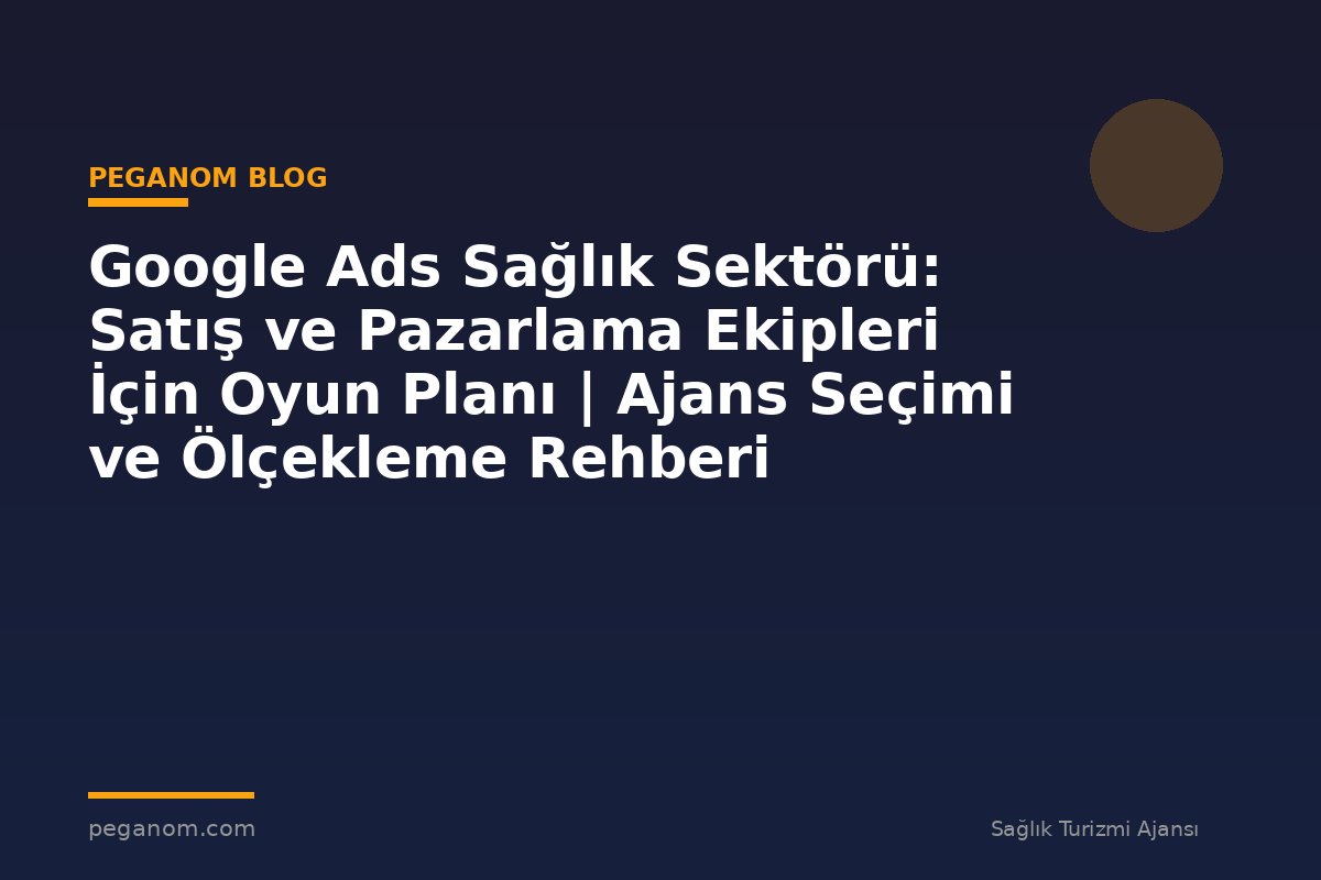 Google Ads Sağlık Sektörü: Satış ve Pazarlama Ekipleri İçin Oyun Planı | Ajans Seçimi ve Ölçekleme Rehberi