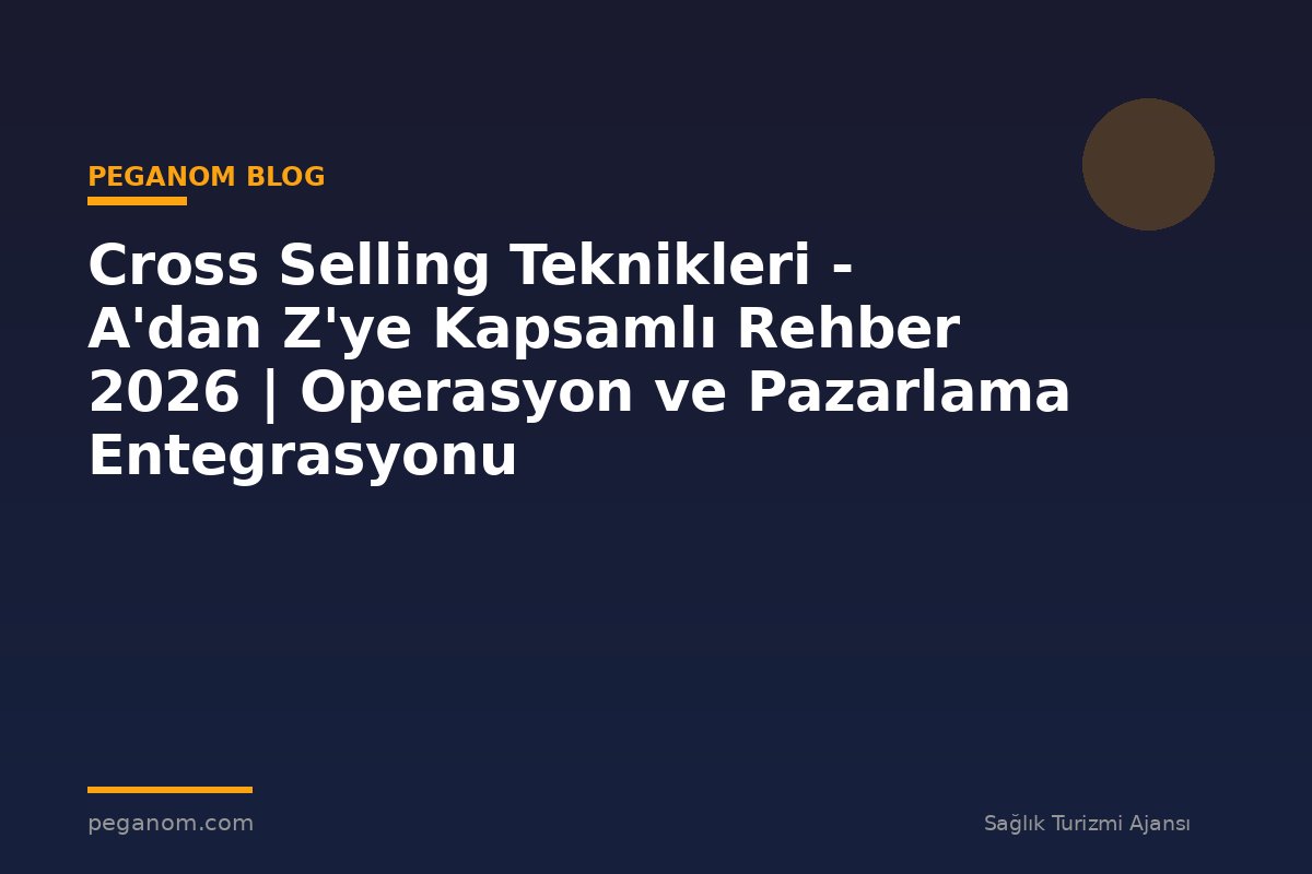 Cross Selling Teknikleri - A'dan Z'ye Kapsamlı Rehber 2026 | Operasyon ve Pazarlama Entegrasyonu