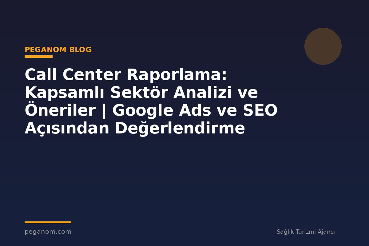 Call Center Raporlama: Kapsamlı Sektör Analizi ve Öneriler | Google Ads ve SEO Açısından Değerlendirme
