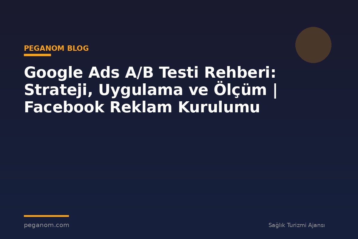 Google Ads A/B Testi Rehberi: Strateji, Uygulama ve Ölçüm | Facebook Reklam Kurulumu