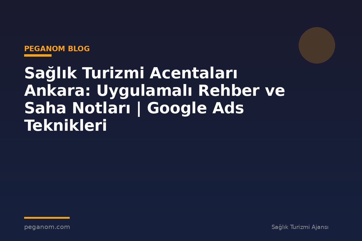 Sağlık Turizmi Acentaları Ankara: Uygulamalı Rehber ve Saha Notları | Google Ads Teknikleri