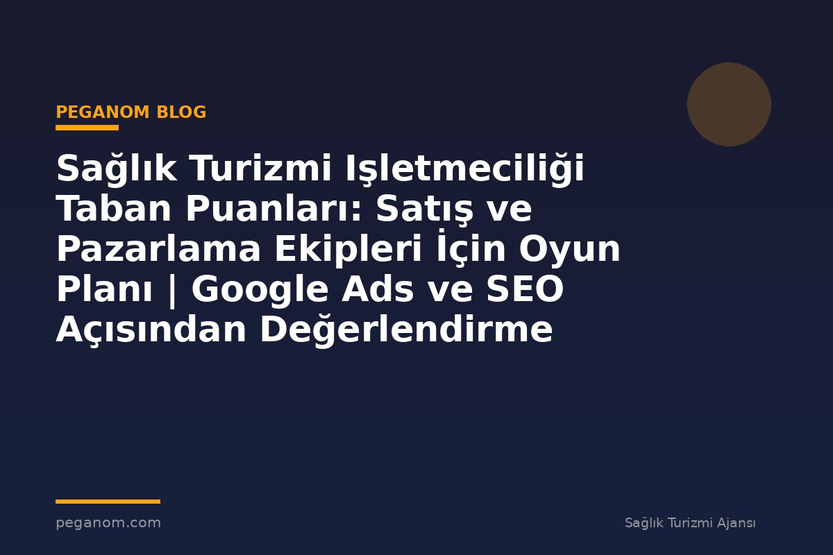 Sağlık Turizmi Işletmeciliği Taban Puanları: Satış ve Pazarlama Ekipleri İçin Oyun Planı | Google Ads ve SEO Açısından Değerlendirme