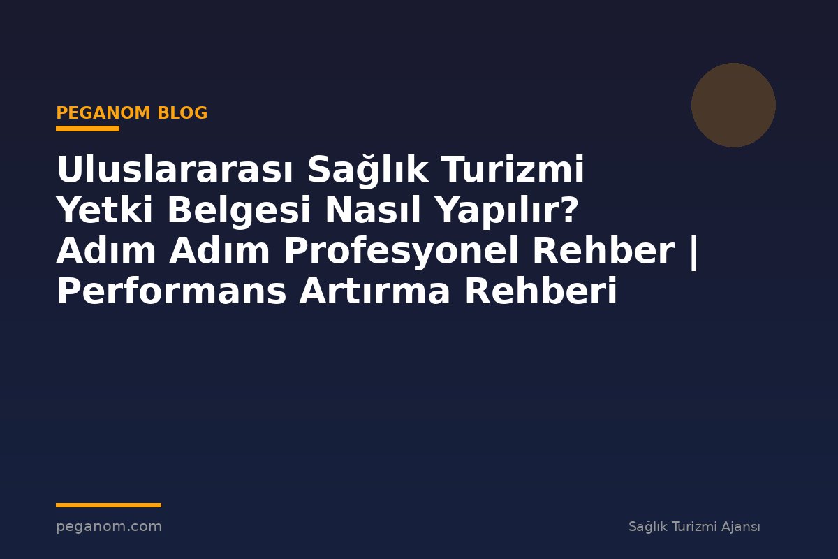 Uluslararası Sağlık Turizmi Yetki Belgesi Nasıl Yapılır? Adım Adım Profesyonel Rehber | Performans Artırma Rehberi