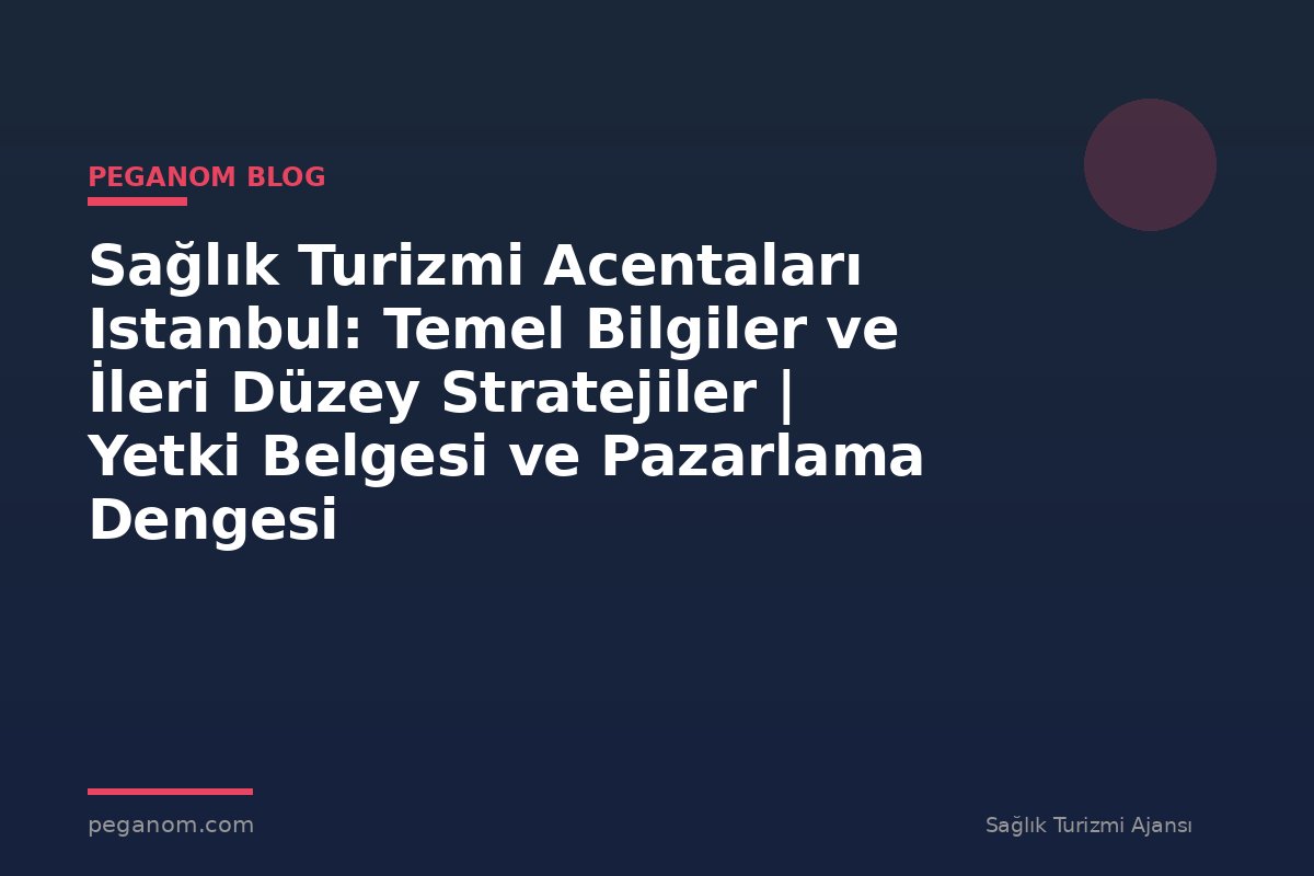 Sağlık Turizmi Acentaları Istanbul: Temel Bilgiler ve İleri Düzey Stratejiler | Yetki Belgesi ve Pazarlama Dengesi