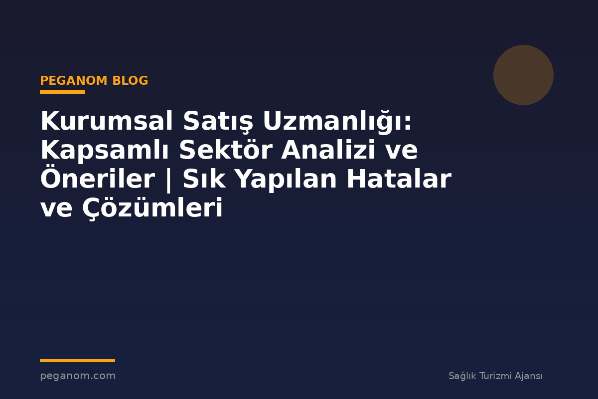 Kurumsal Satış Uzmanlığı: Kapsamlı Sektör Analizi ve Öneriler | Sık Yapılan Hatalar ve Çözümleri