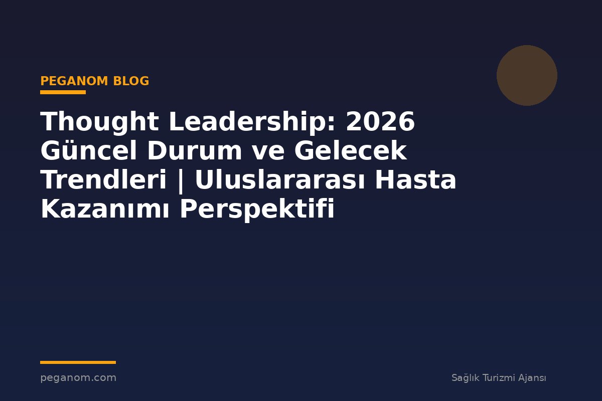 Thought Leadership: 2026 Güncel Durum ve Gelecek Trendleri | Uluslararası Hasta Kazanımı Perspektifi