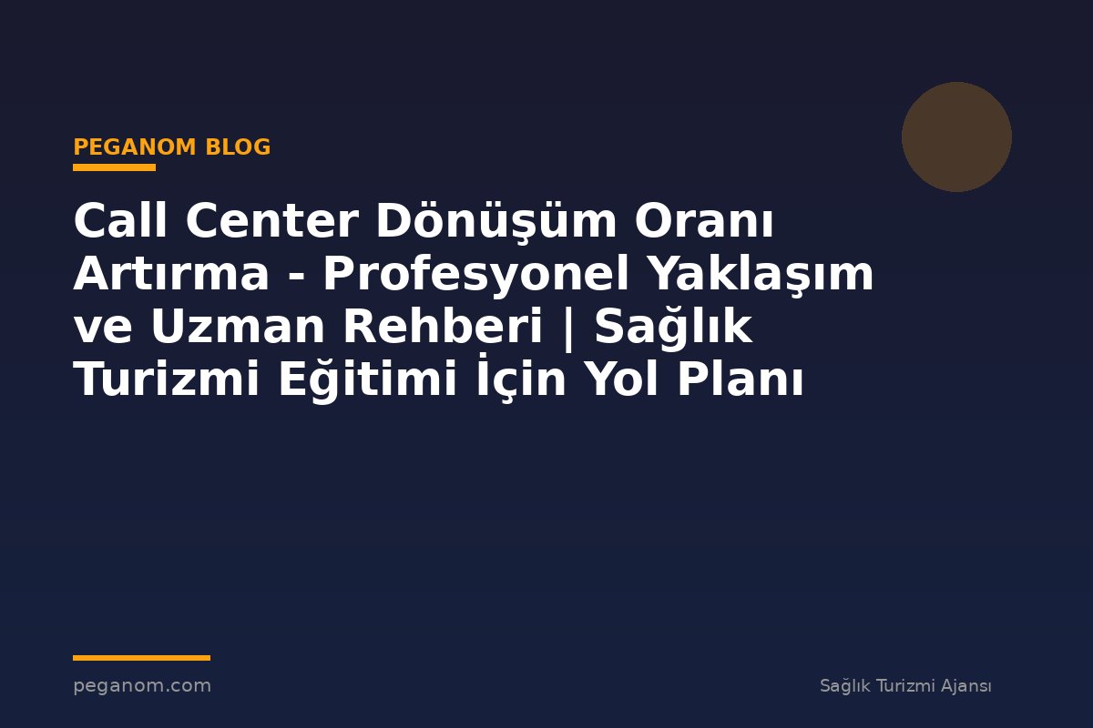 Call Center Dönüşüm Oranı Artırma - Profesyonel Yaklaşım ve Uzman Rehberi | Sağlık Turizmi Eğitimi İçin Yol Planı