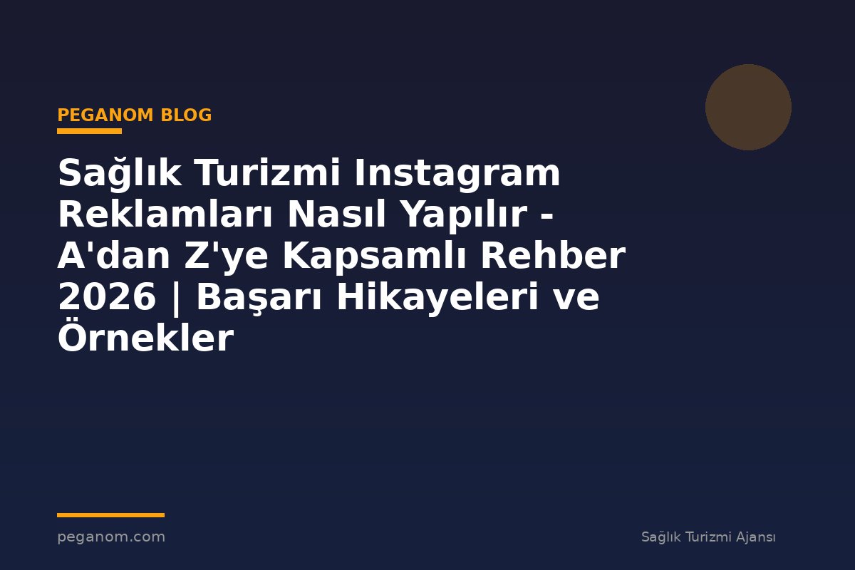 Sağlık Turizmi Instagram Reklamları Nasıl Yapılır - A'dan Z'ye Kapsamlı Rehber 2026 | Başarı Hikayeleri ve Örnekler