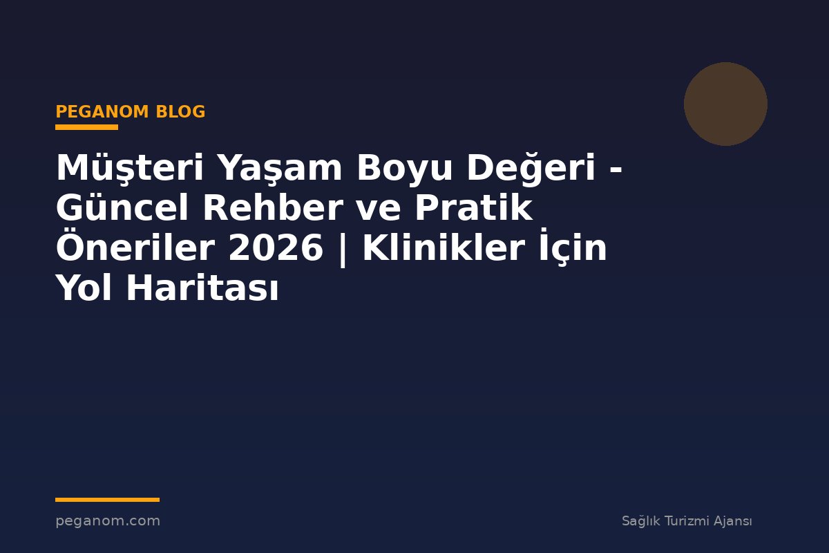 Müşteri Yaşam Boyu Değeri - Güncel Rehber ve Pratik Öneriler 2026 | Klinikler İçin Yol Haritası