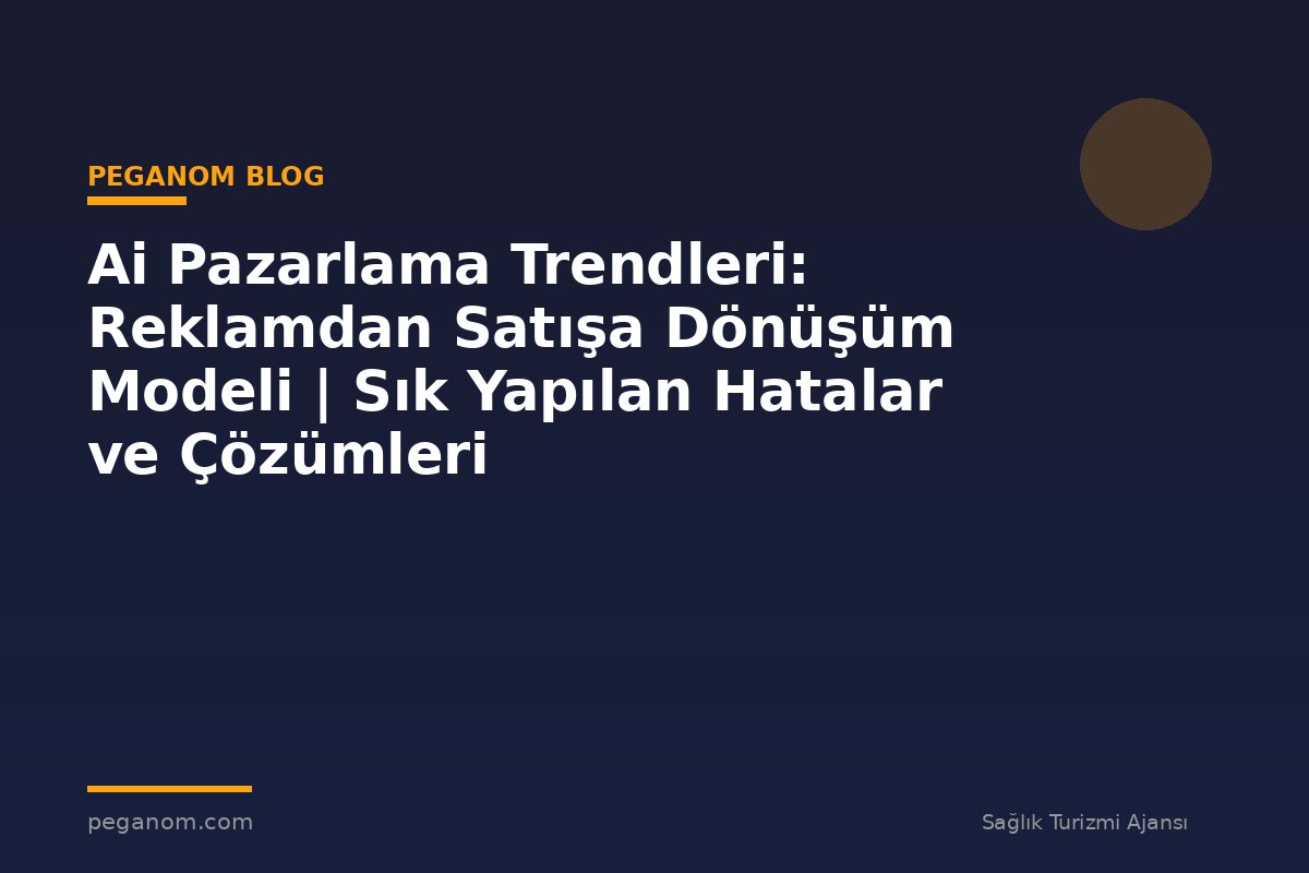 Ai Pazarlama Trendleri: Reklamdan Satışa Dönüşüm Modeli | Sık Yapılan Hatalar ve Çözümleri