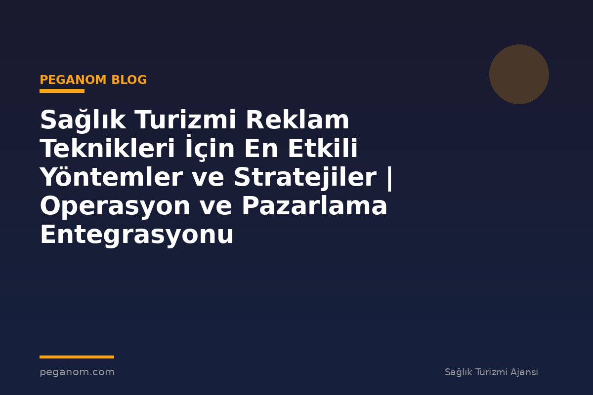 Sağlık Turizmi Reklam Teknikleri İçin En Etkili Yöntemler ve Stratejiler | Operasyon ve Pazarlama Entegrasyonu