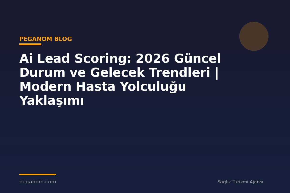 Ai Lead Scoring: 2026 Güncel Durum ve Gelecek Trendleri | Modern Hasta Yolculuğu Yaklaşımı