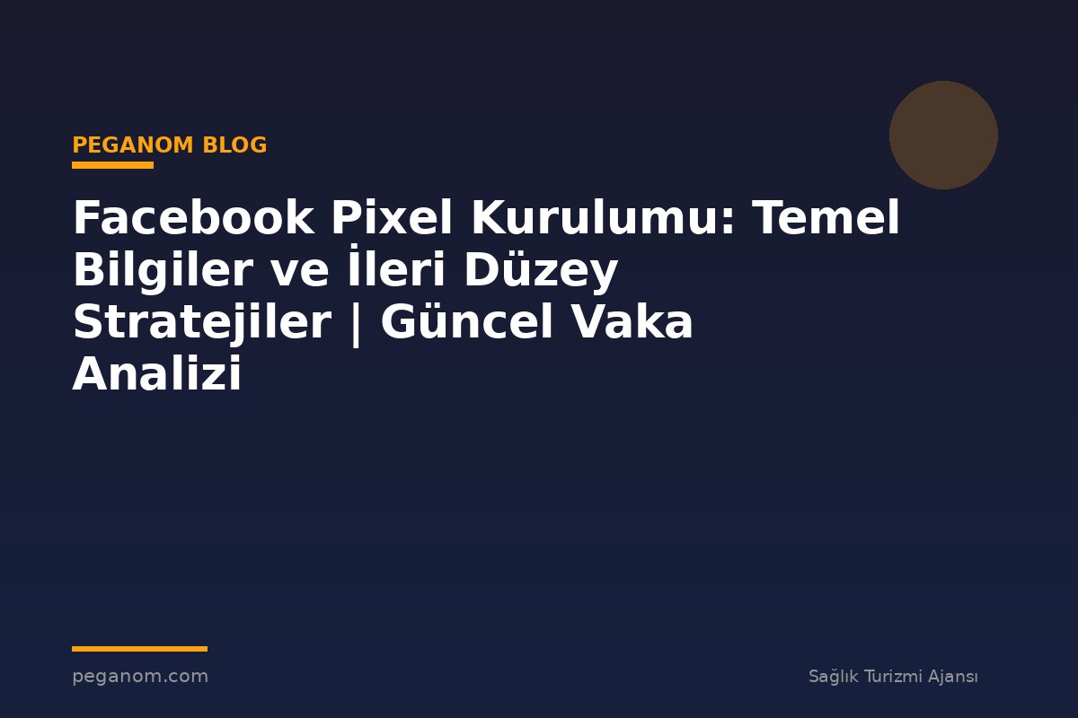 Facebook Pixel Kurulumu: Temel Bilgiler ve İleri Düzey Stratejiler | Güncel Vaka Analizi