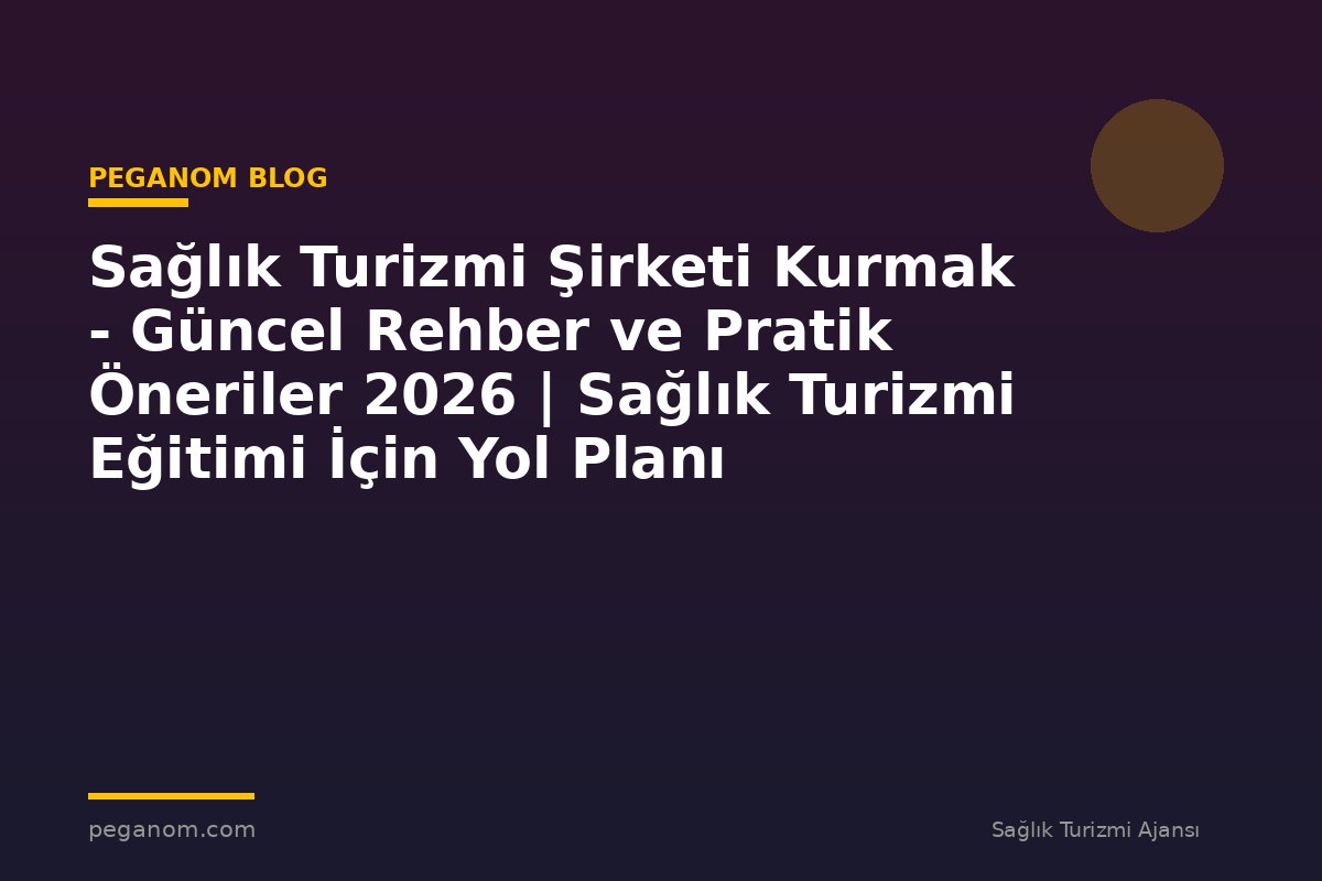 Sağlık Turizmi Şirketi Kurmak - Güncel Rehber ve Pratik Öneriler 2026 | Sağlık Turizmi Eğitimi İçin Yol Planı