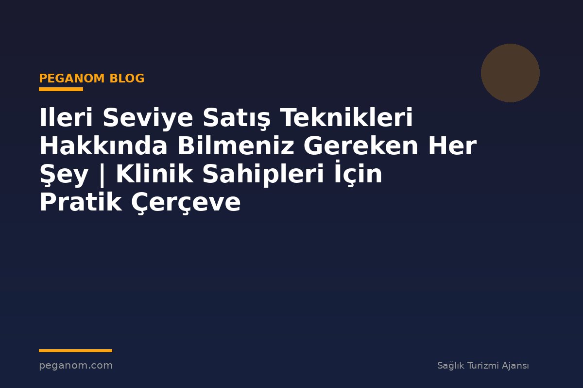 Ileri Seviye Satış Teknikleri Hakkında Bilmeniz Gereken Her Şey | Klinik Sahipleri İçin Pratik Çerçeve