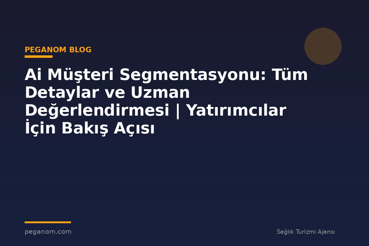 Ai Müşteri Segmentasyonu: Tüm Detaylar ve Uzman Değerlendirmesi | Yatırımcılar İçin Bakış Açısı