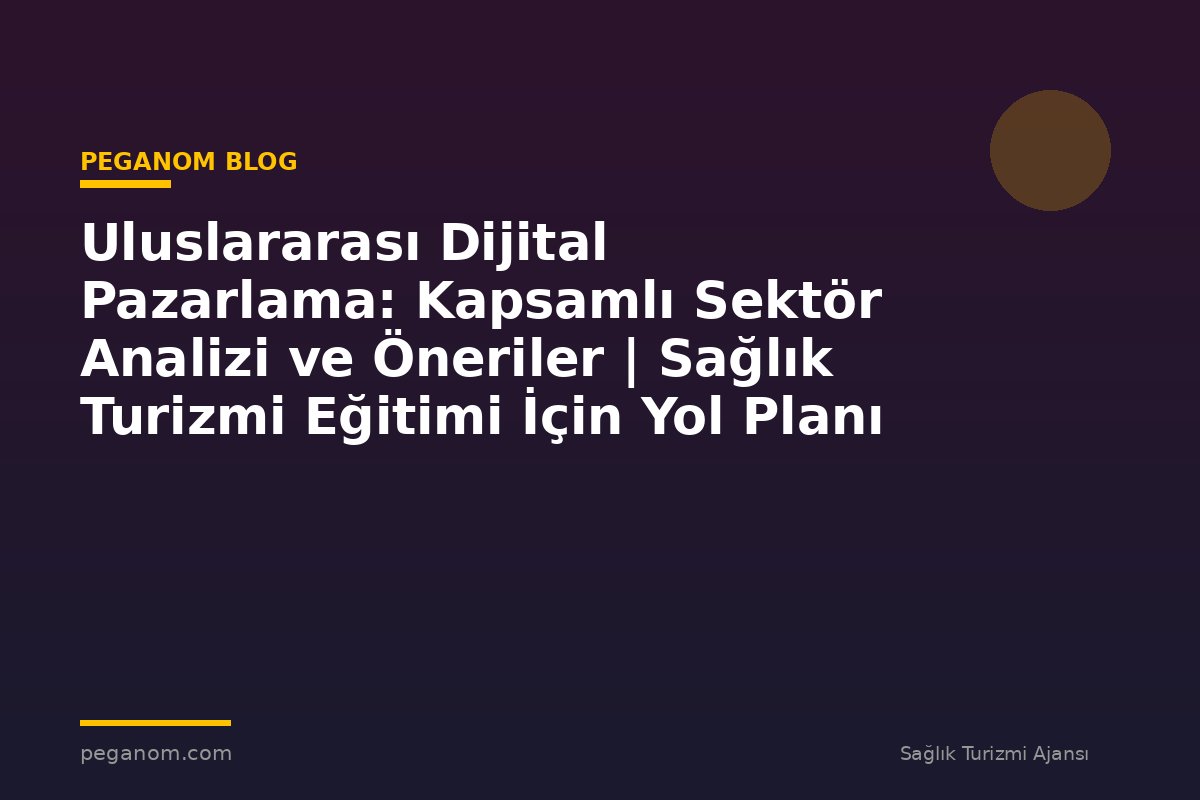 Uluslararası Dijital Pazarlama: Kapsamlı Sektör Analizi ve Öneriler | Sağlık Turizmi Eğitimi İçin Yol Planı