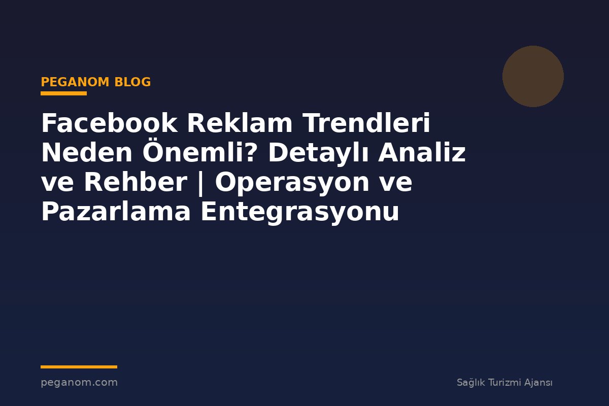Facebook Reklam Trendleri Neden Önemli? Detaylı Analiz ve Rehber | Operasyon ve Pazarlama Entegrasyonu