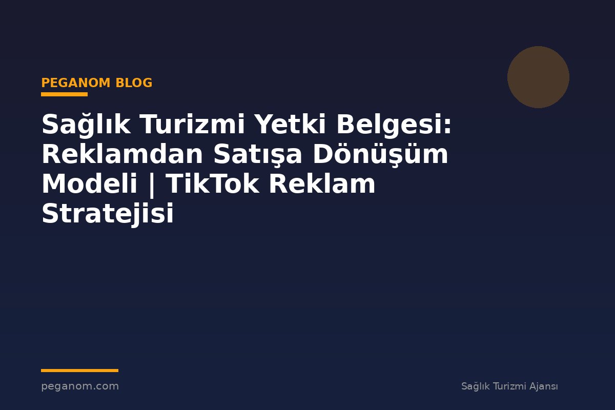 Sağlık Turizmi Yetki Belgesi: Reklamdan Satışa Dönüşüm Modeli | TikTok Reklam Stratejisi