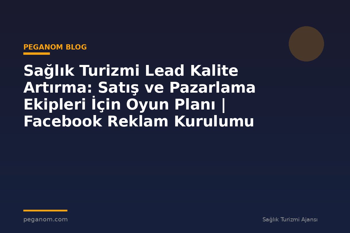Sağlık Turizmi Lead Kalite Artırma: Satış ve Pazarlama Ekipleri İçin Oyun Planı | Facebook Reklam Kurulumu