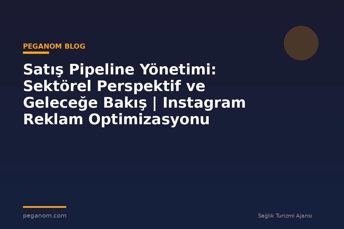 Satış Pipeline Yönetimi: Sektörel Perspektif ve Geleceğe Bakış | Instagram Reklam Optimizasyonu