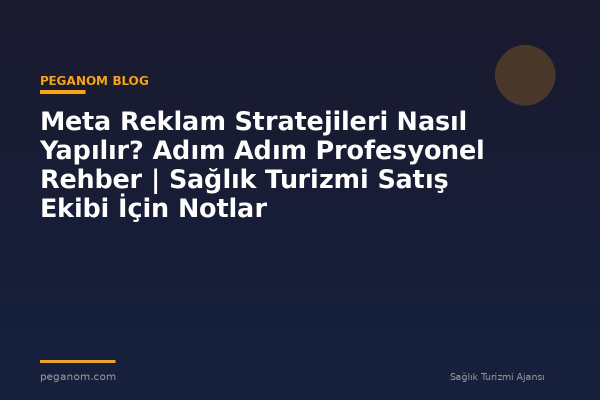 Meta Reklam Stratejileri Nasıl Yapılır? Adım Adım Profesyonel Rehber | Sağlık Turizmi Satış Ekibi İçin Notlar