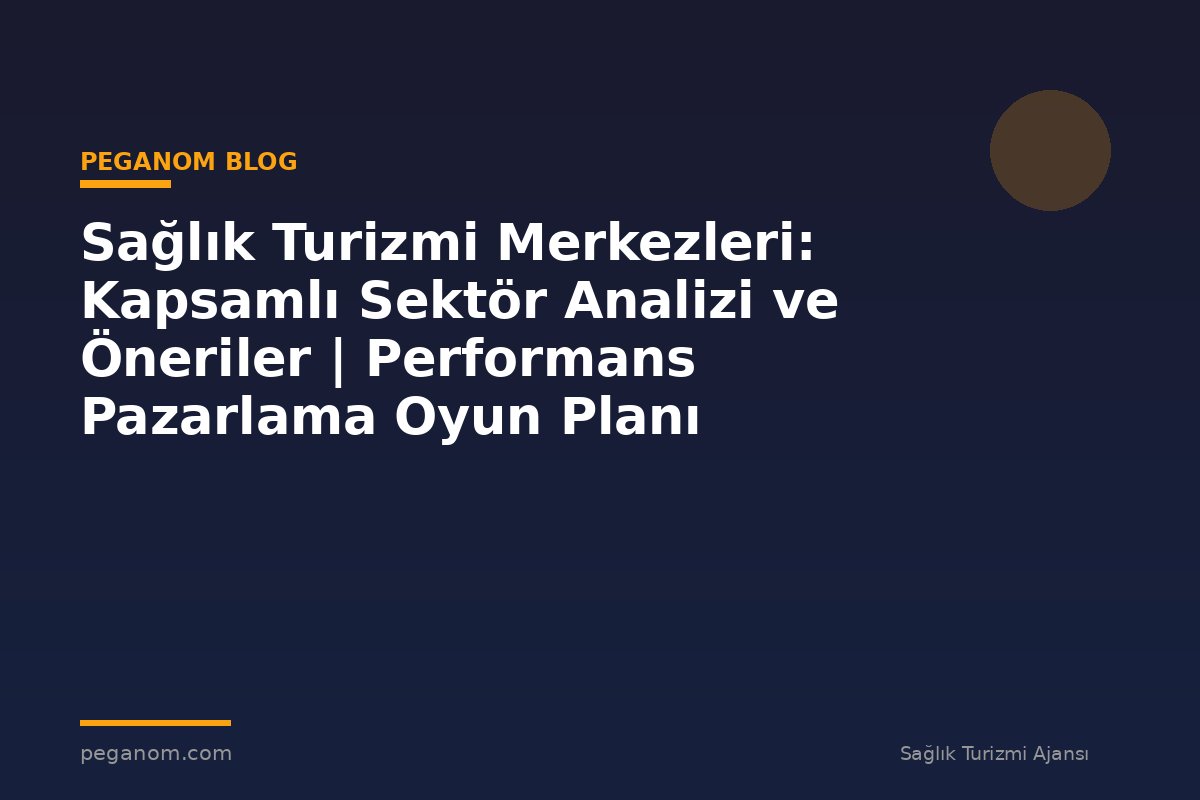 Sağlık Turizmi Merkezleri: Kapsamlı Sektör Analizi ve Öneriler | Performans Pazarlama Oyun Planı