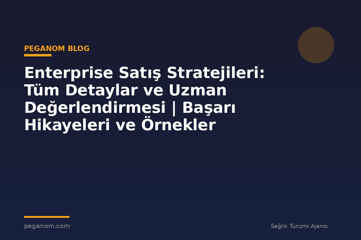 Enterprise Satış Stratejileri: Tüm Detaylar ve Uzman Değerlendirmesi | Başarı Hikayeleri ve Örnekler