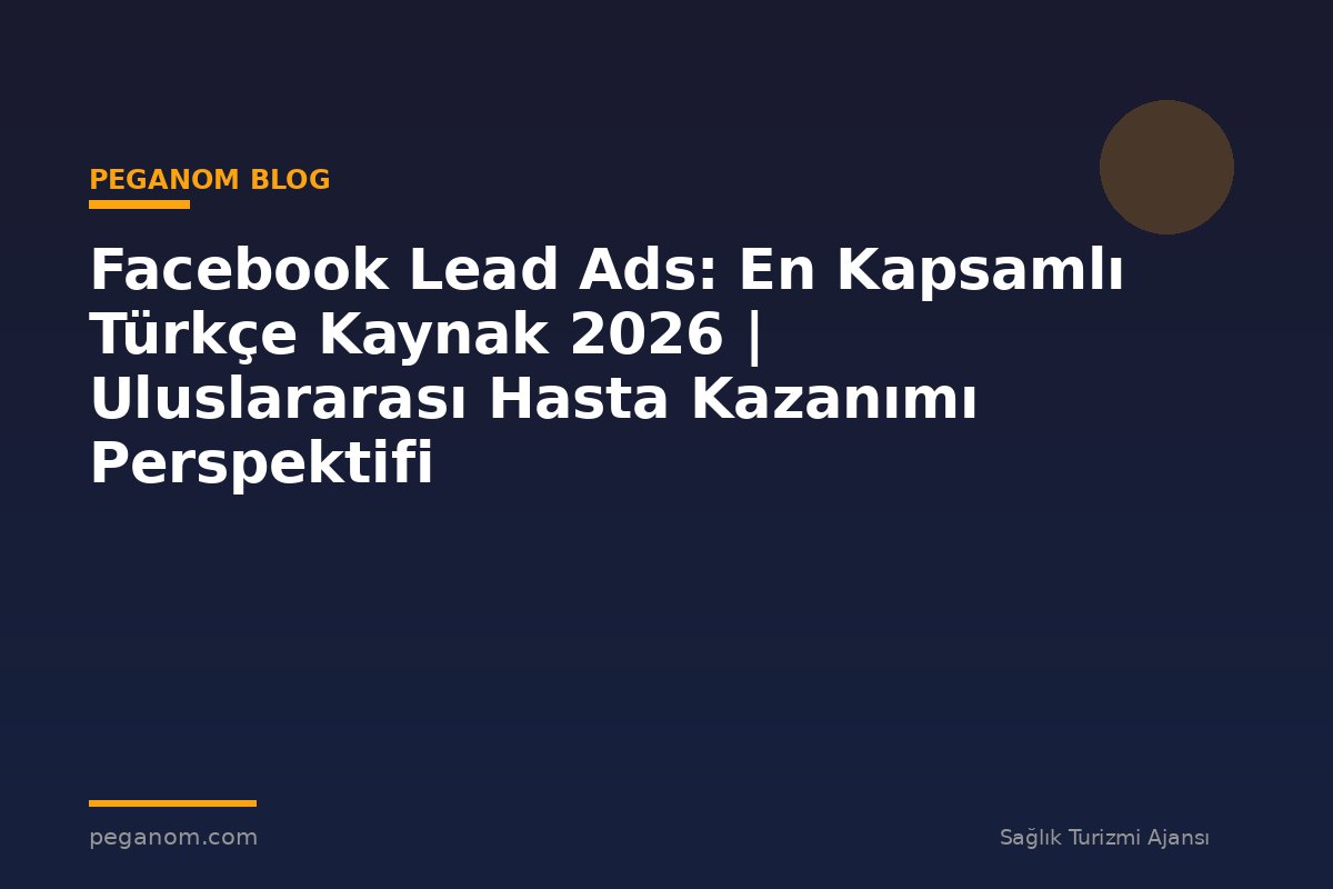 Facebook Lead Ads: En Kapsamlı Türkçe Kaynak 2026 | Uluslararası Hasta Kazanımı Perspektifi