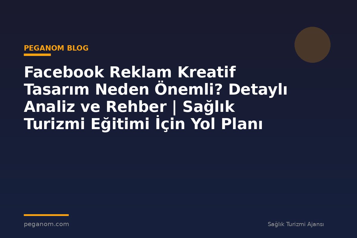 Facebook Reklam Kreatif Tasarım Neden Önemli? Detaylı Analiz ve Rehber | Sağlık Turizmi Eğitimi İçin Yol Planı