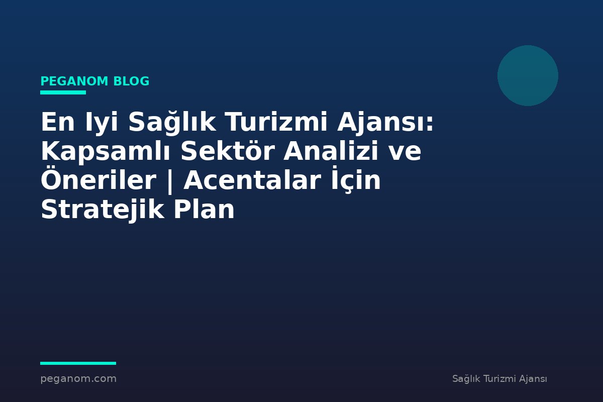 En Iyi Sağlık Turizmi Ajansı: Kapsamlı Sektör Analizi ve Öneriler | Acentalar İçin Stratejik Plan