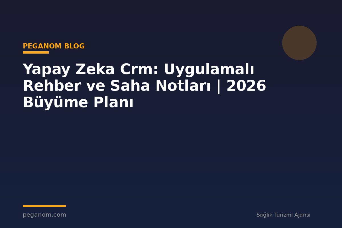Yapay Zeka Crm: Uygulamalı Rehber ve Saha Notları | 2026 Büyüme Planı
