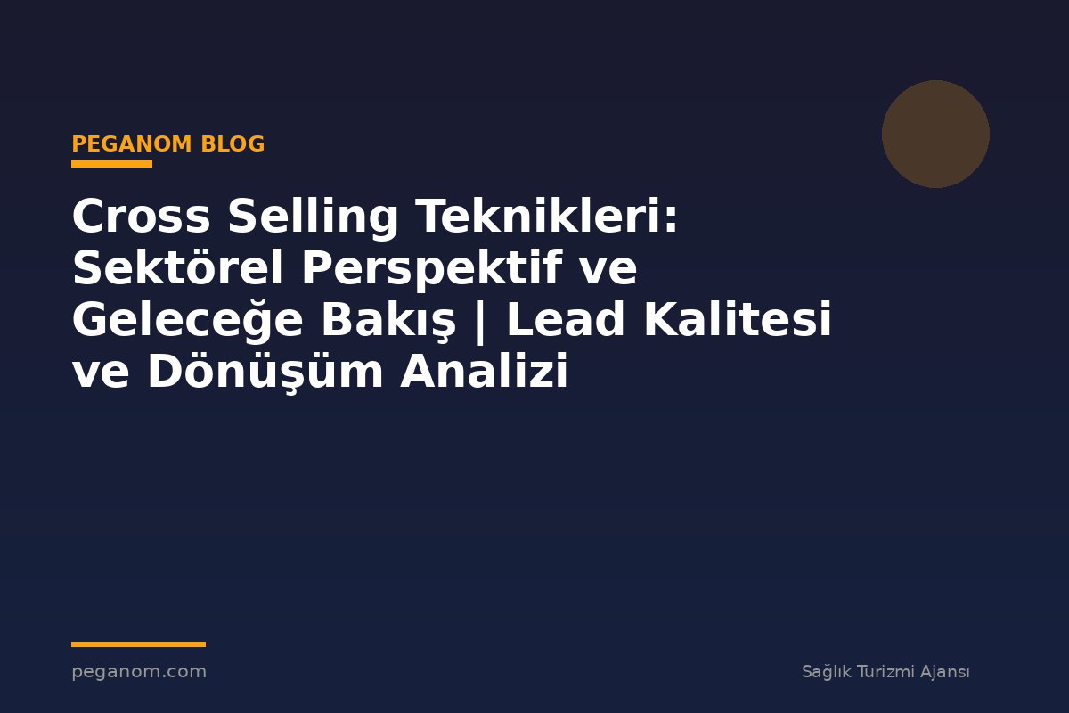 Cross Selling Teknikleri: Sektörel Perspektif ve Geleceğe Bakış | Lead Kalitesi ve Dönüşüm Analizi