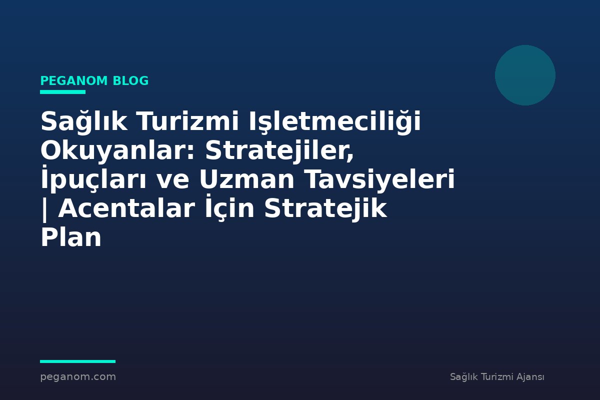 Sağlık Turizmi Işletmeciliği Okuyanlar: Stratejiler, İpuçları ve Uzman Tavsiyeleri | Acentalar İçin Stratejik Plan