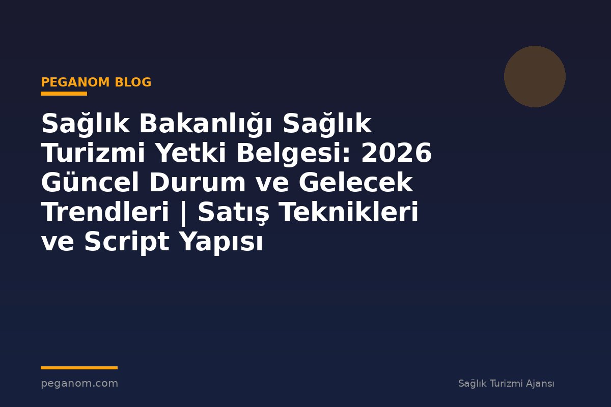 Sağlık Bakanlığı Sağlık Turizmi Yetki Belgesi: 2026 Güncel Durum ve Gelecek Trendleri | Satış Teknikleri ve Script Yapısı