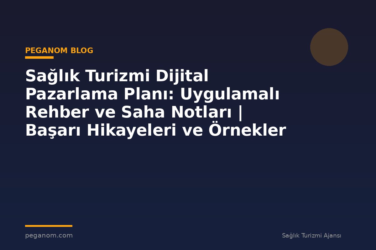 Sağlık Turizmi Dijital Pazarlama Planı: Uygulamalı Rehber ve Saha Notları | Başarı Hikayeleri ve Örnekler