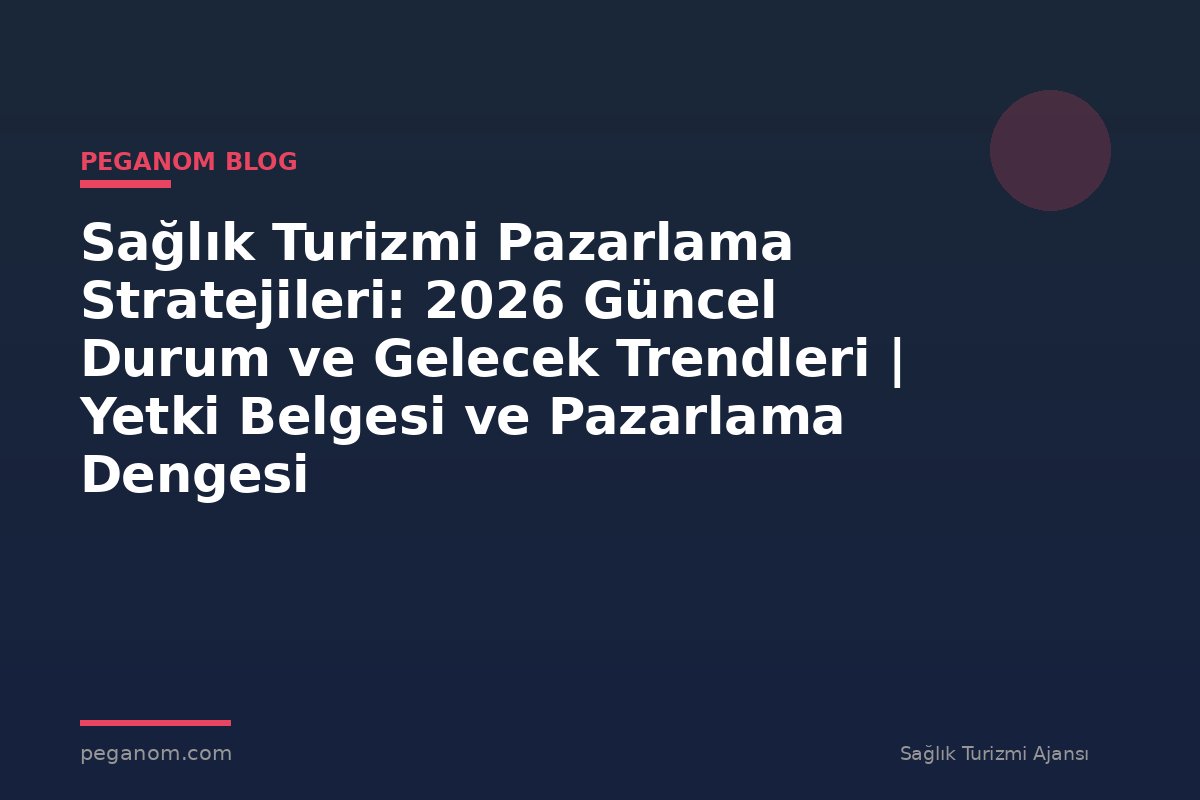 Sağlık Turizmi Pazarlama Stratejileri: 2026 Güncel Durum ve Gelecek Trendleri | Yetki Belgesi ve Pazarlama Dengesi