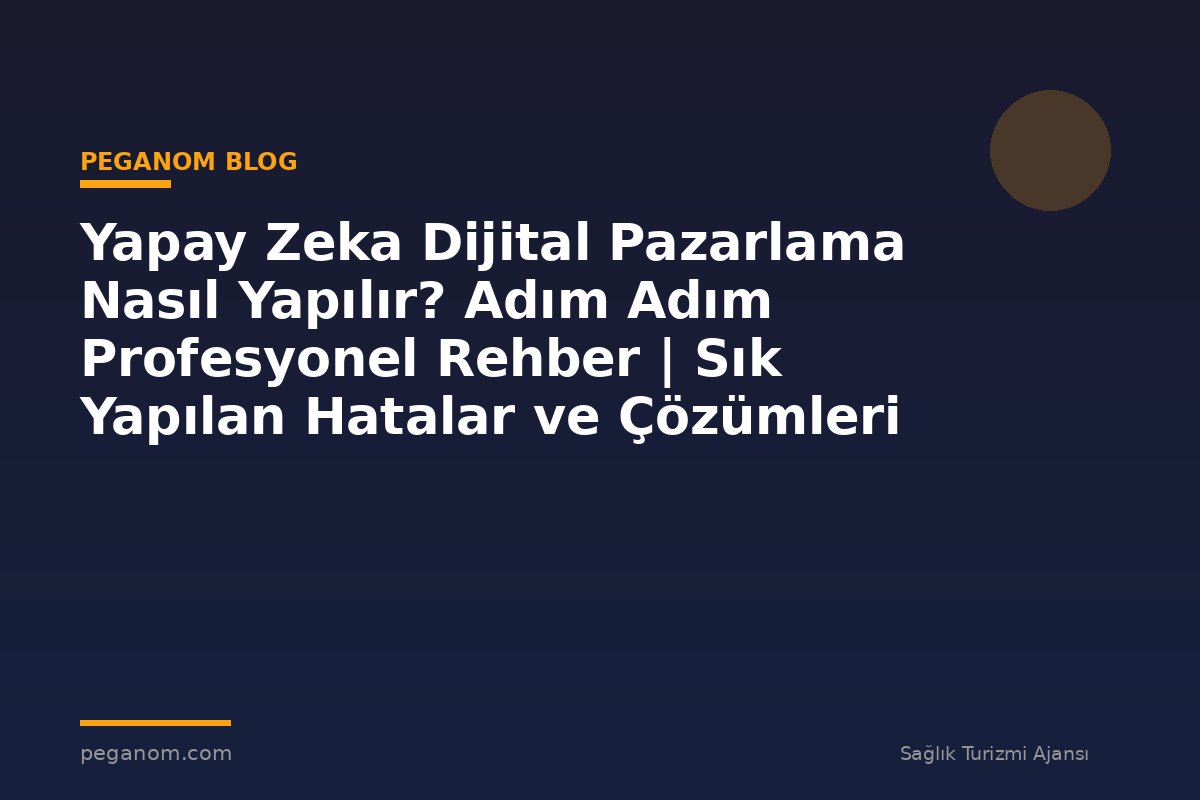 Yapay Zeka Dijital Pazarlama Nasıl Yapılır? Adım Adım Profesyonel Rehber | Sık Yapılan Hatalar ve Çözümleri