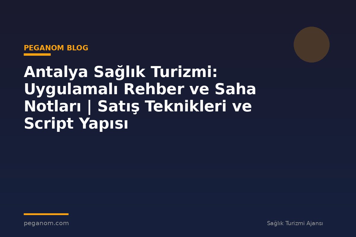 Antalya Sağlık Turizmi: Uygulamalı Rehber ve Saha Notları | Satış Teknikleri ve Script Yapısı