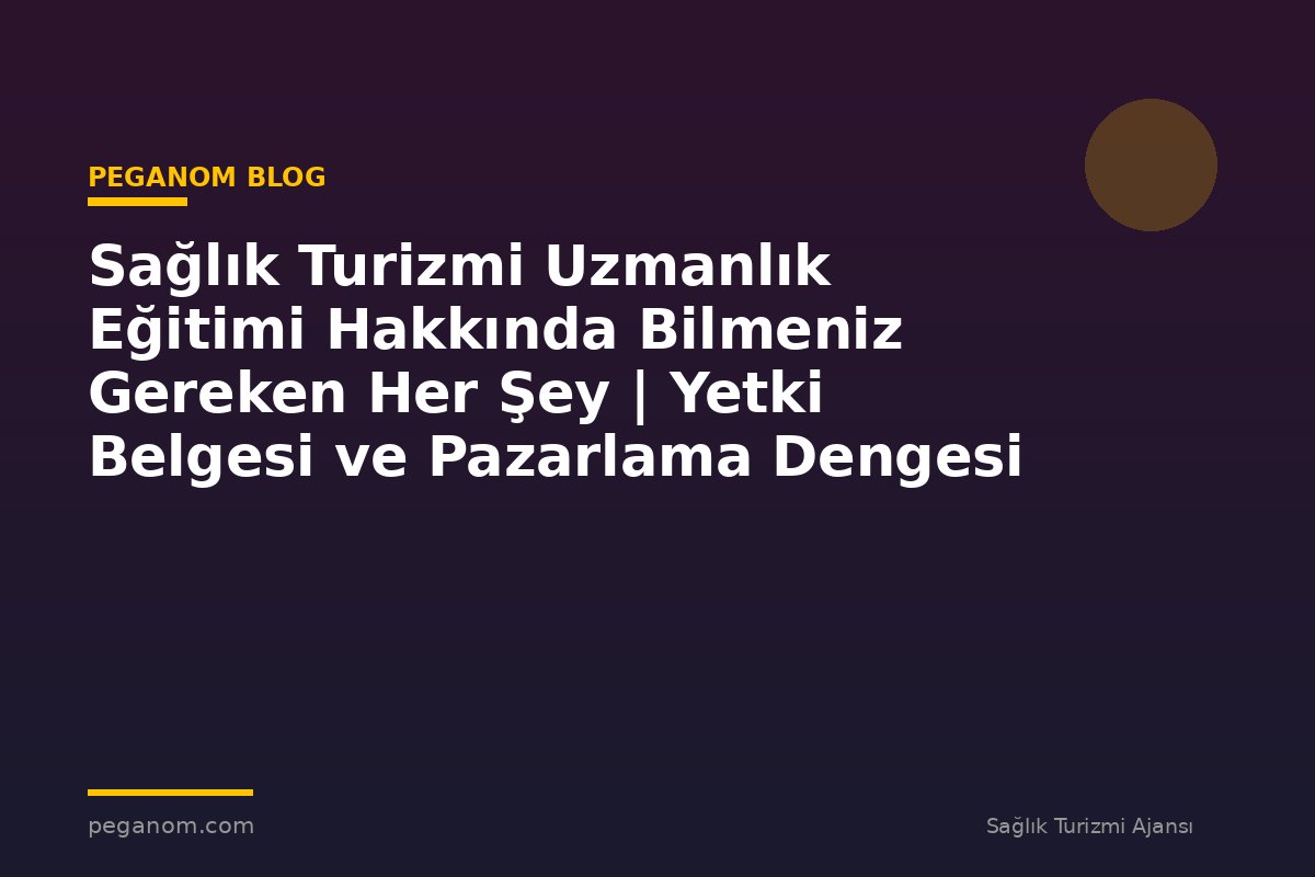 Sağlık Turizmi Uzmanlık Eğitimi Hakkında Bilmeniz Gereken Her Şey | Yetki Belgesi ve Pazarlama Dengesi