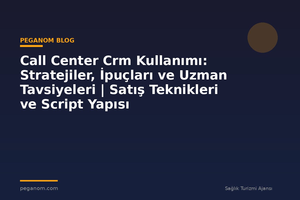 Call Center Crm Kullanımı: Stratejiler, İpuçları ve Uzman Tavsiyeleri | Satış Teknikleri ve Script Yapısı