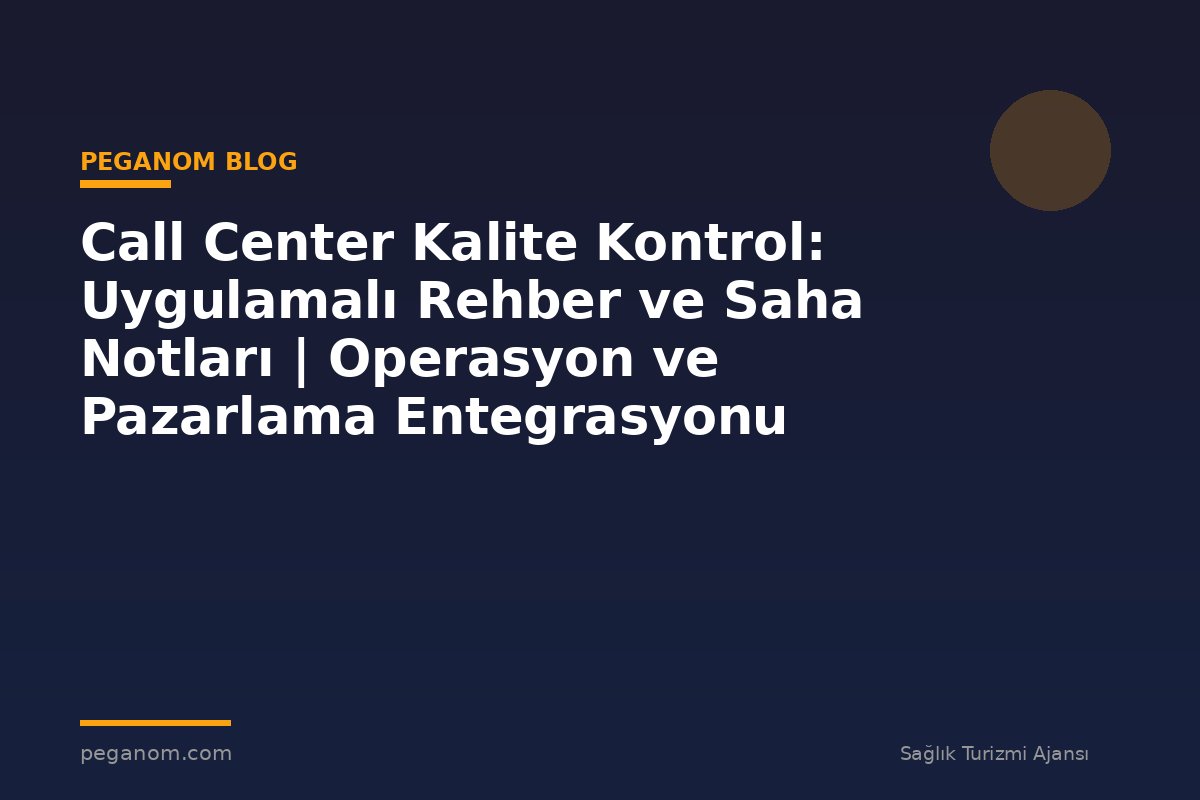 Call Center Kalite Kontrol: Uygulamalı Rehber ve Saha Notları | Operasyon ve Pazarlama Entegrasyonu
