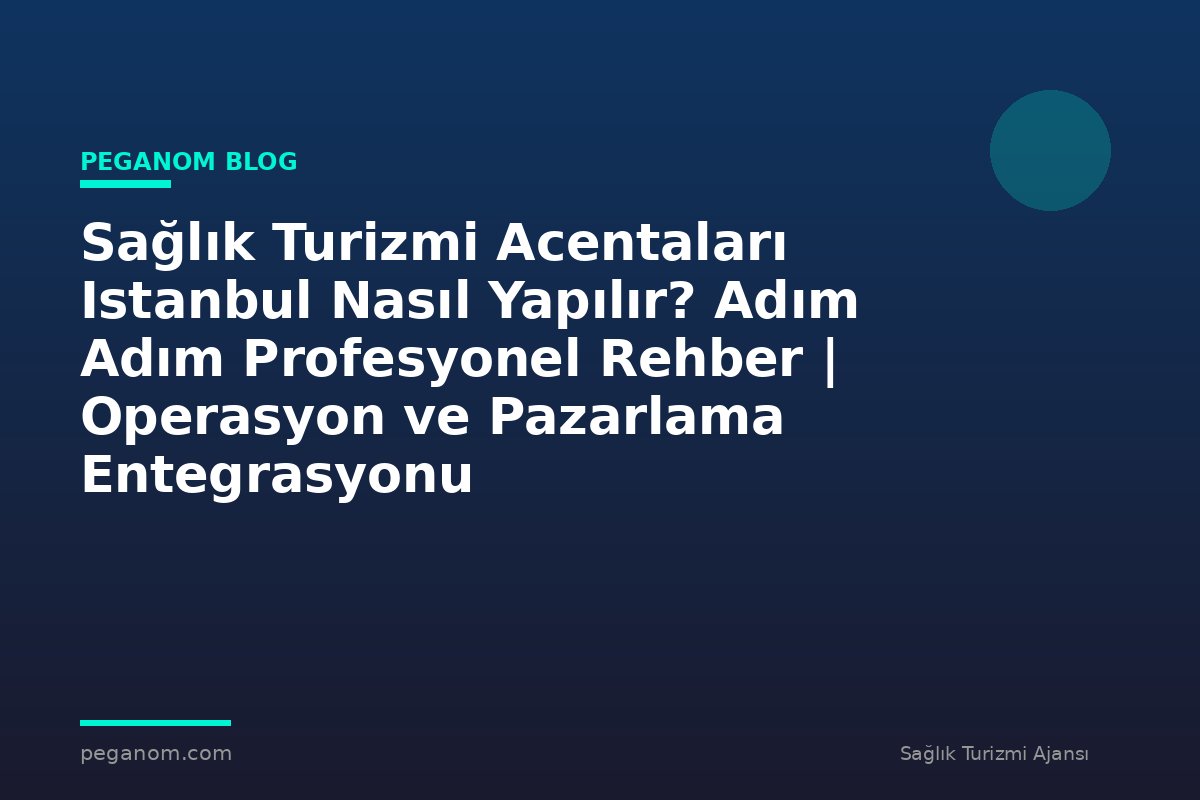 Sağlık Turizmi Acentaları Istanbul Nasıl Yapılır? Adım Adım Profesyonel Rehber | Operasyon ve Pazarlama Entegrasyonu