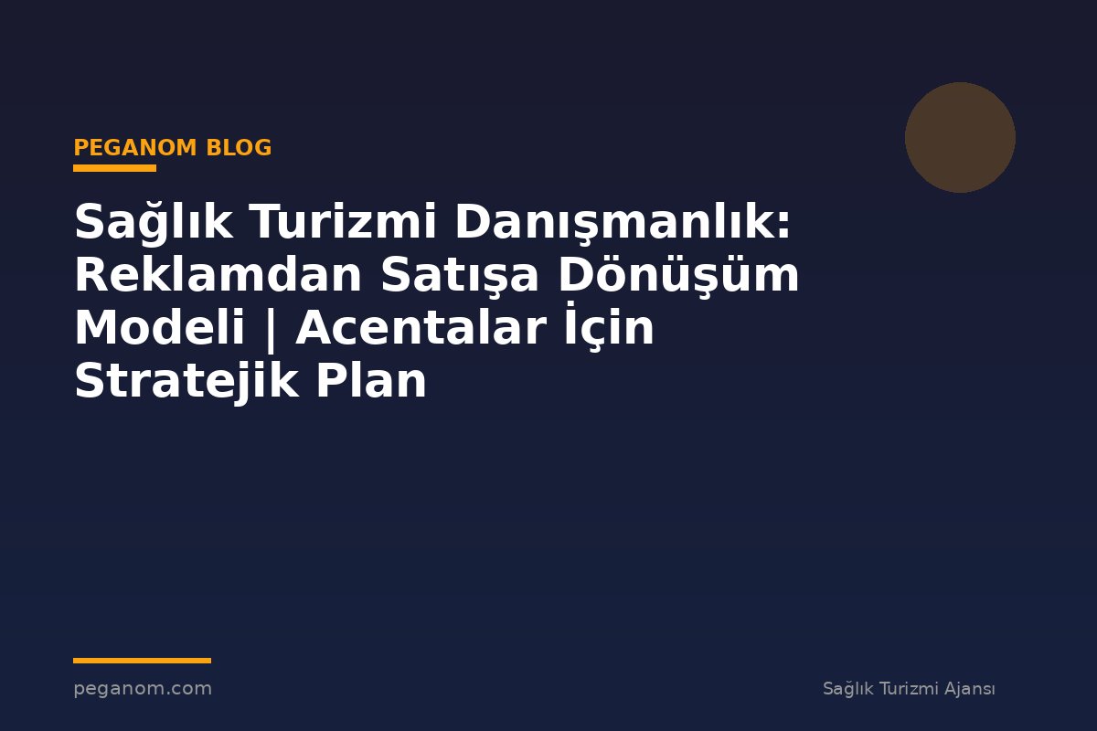 Sağlık Turizmi Danışmanlık: Reklamdan Satışa Dönüşüm Modeli | Acentalar İçin Stratejik Plan