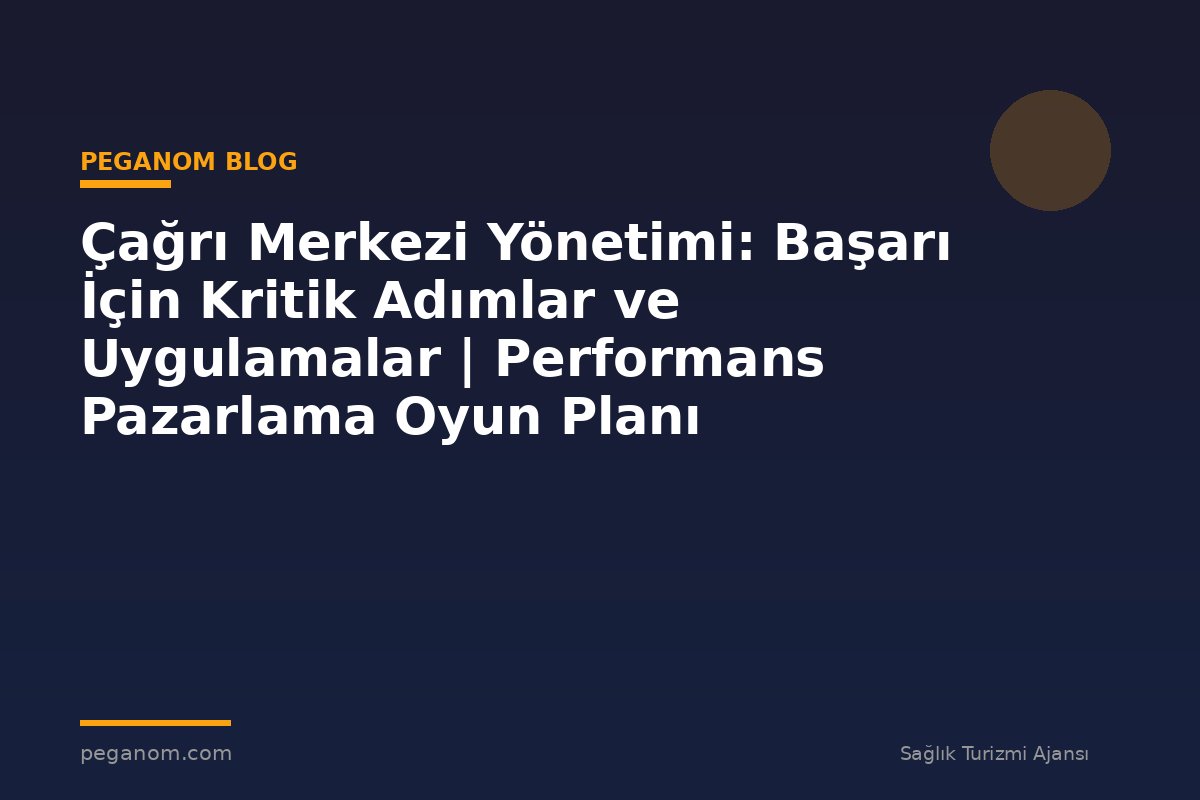 Çağrı Merkezi Yönetimi: Başarı İçin Kritik Adımlar ve Uygulamalar | Performans Pazarlama Oyun Planı